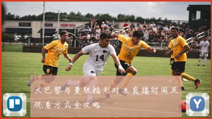 大巴黎与曼联精彩对决直播时间及观看方式全攻略