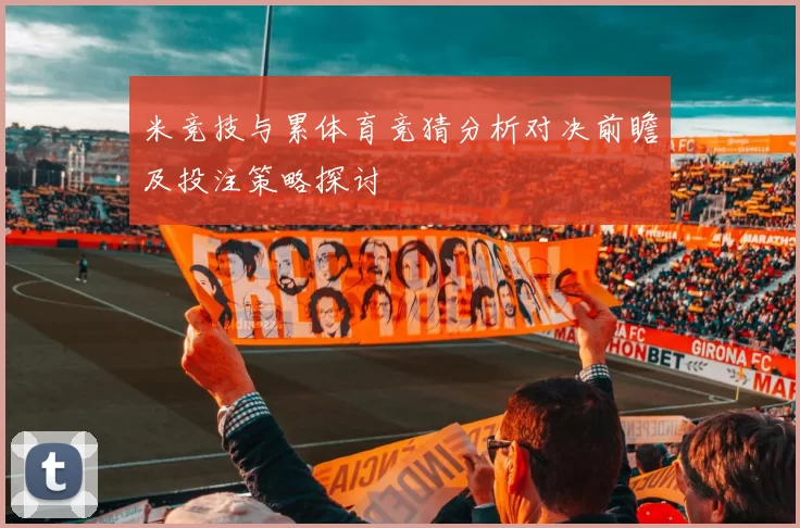 米竞技与累体育竞猜分析对决前瞻及投注策略探讨