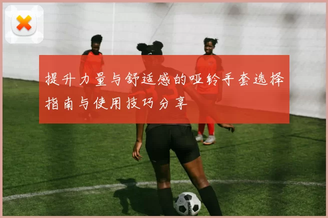 提升力量与舒适感的哑铃手套选择指南与使用技巧分享