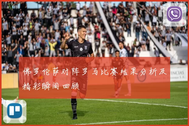 佛罗伦萨对阵罗马比赛结果分析及精彩瞬间回顾
