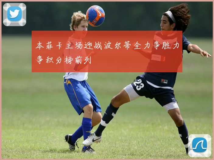 本菲卡主场迎战波尔蒂全力争胜力争积分榜前列