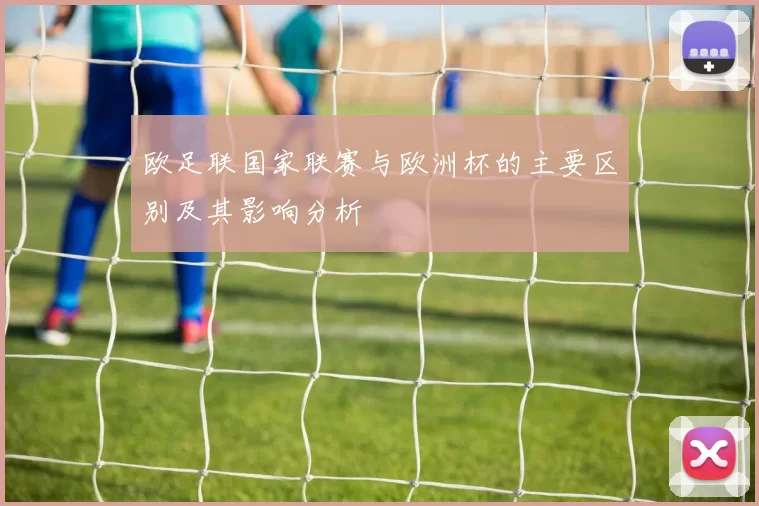 欧足联国家联赛与欧洲杯的主要区别及其影响分析