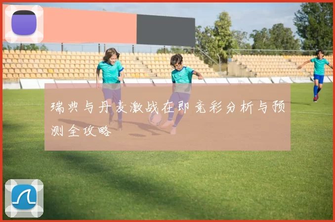 瑞典与丹麦激战在即竞彩分析与预测全攻略