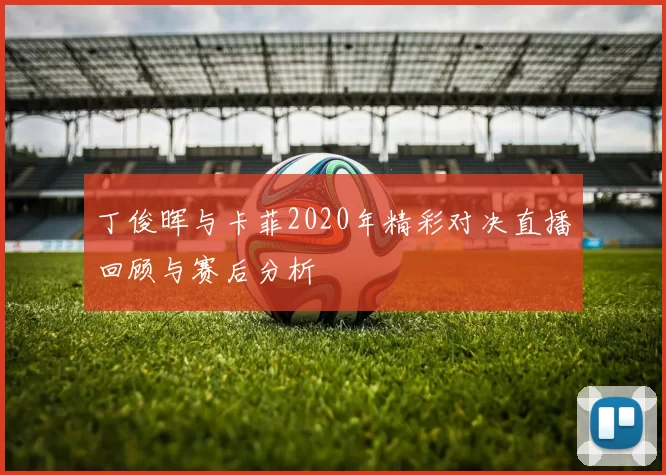 丁俊晖与卡菲2020年精彩对决直播回顾与赛后分析