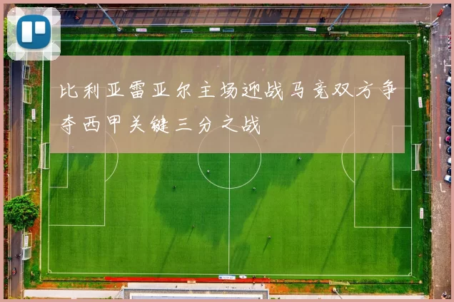 比利亚雷亚尔主场迎战马竞双方争夺西甲关键三分之战