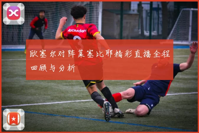 欧塞尔对阵莱塞比耶精彩直播全程回顾与分析