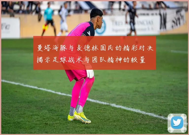 曼塔海豚与麦德林国民的精彩对决揭示足球战术与团队精神的较量