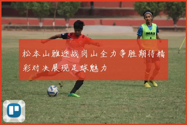 松本山雅迎战岗山全力争胜期待精彩对决展现足球魅力