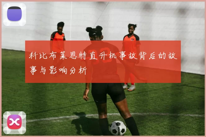 科比布莱恩特直升机事故背后的故事与影响分析