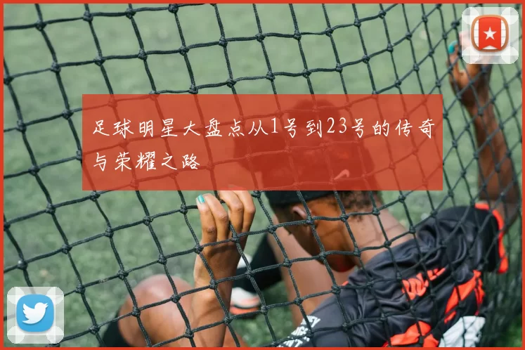 足球明星大盘点从1号到23号的传奇与荣耀之路