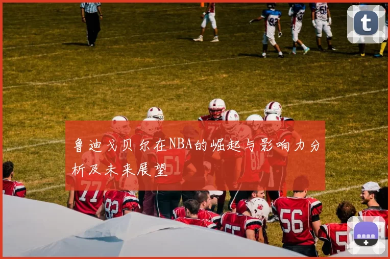 鲁迪戈贝尔在NBA的崛起与影响力分析及未来展望