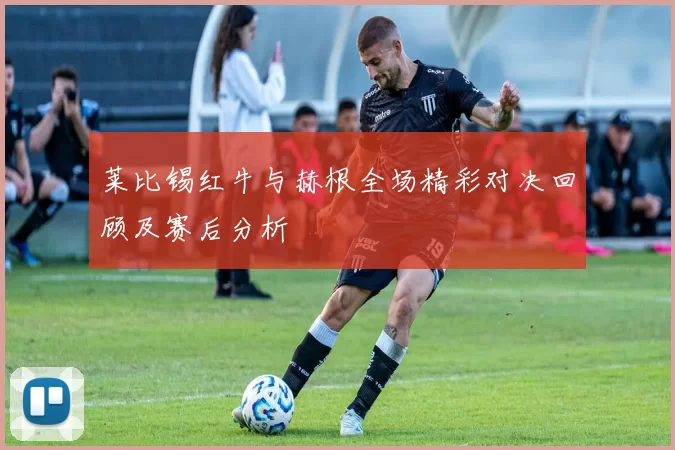 莱比锡红牛与赫根全场精彩对决回顾及赛后分析
